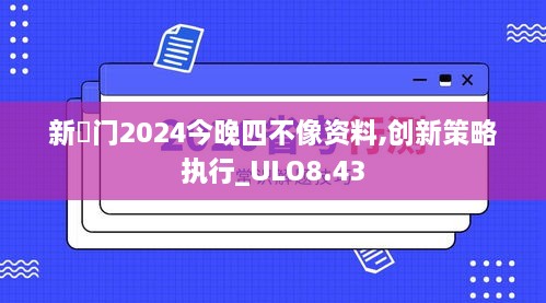 新澚门2024今晚四不像资料,创新策略执行_ULO8.43