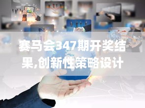 赛马会347期开奖结果,创新性策略设计_X3.676