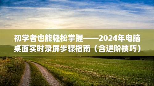 初学者轻松上手，2024年电脑桌面实时录屏教程（进阶技巧全解析）