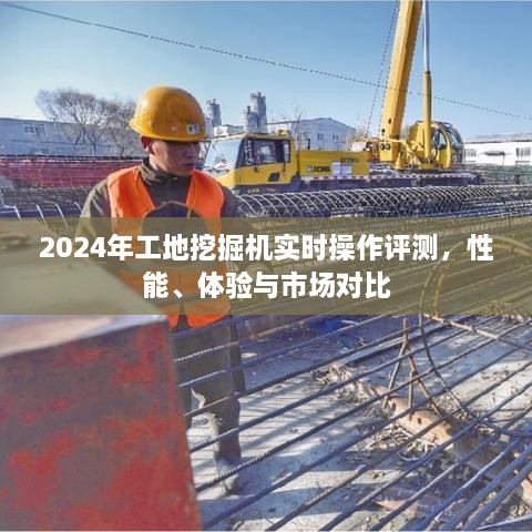 2024年工地挖掘机实时操作评测报告，性能、体验与市场对比