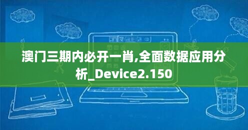 澳门三期内必开一肖,全面数据应用分析_Device2.150