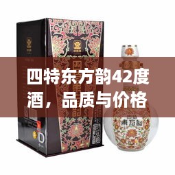 四特东方韵42度酒，品质与价格的完美交融，不容错过的美酒之选