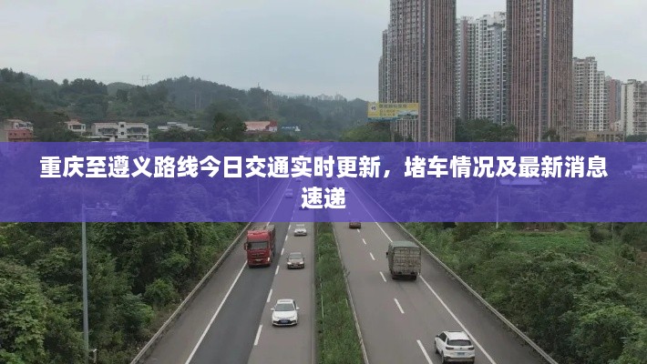 重庆至遵义路线今日交通实时更新，堵车情况及最新消息速递