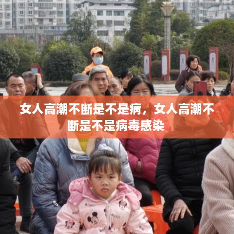 女人高潮不断是不是病，女人高潮不断是不是病毒感染 