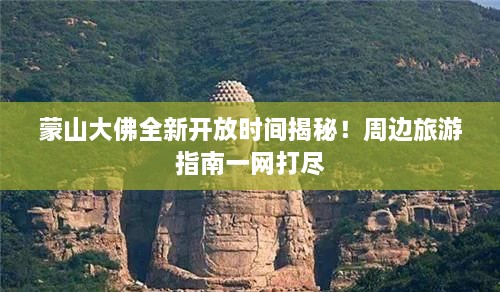 蒙山大佛全新开放时间揭秘！周边旅游指南一网打尽