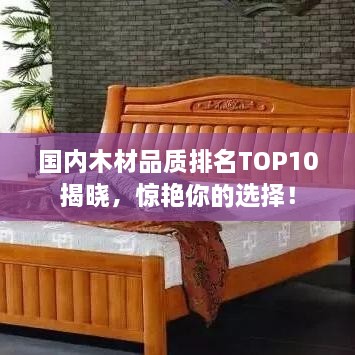 国内木材品质排名TOP10揭晓，惊艳你的选择！