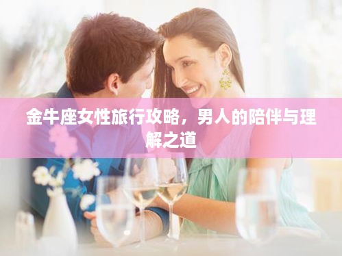 金牛座女性旅行攻略，男人的陪伴与理解之道