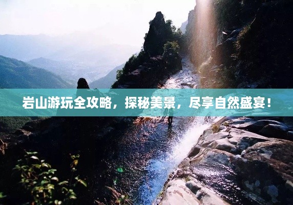 岩山游玩全攻略，探秘美景，尽享自然盛宴！