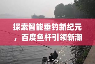 探索智能垂钓新纪元，百度鱼杆引领新潮流！