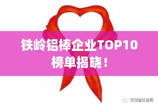 铁岭铝棒企业TOP10榜单揭晓！