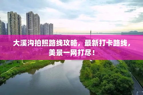 大溪沟拍照路线攻略，最新打卡路线，美景一网打尽！