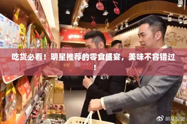 吃货必看！明星推荐的零食盛宴，美味不容错过！