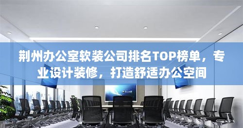 荆州办公室软装公司排名TOP榜单，专业设计装修，打造舒适办公空间