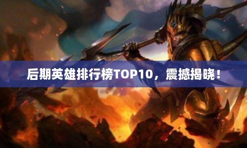 后期英雄排行榜TOP10，震撼揭晓！