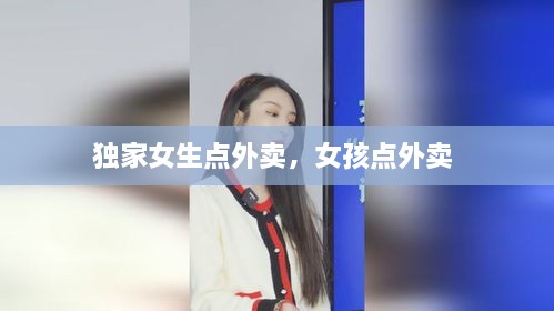 独家女生点外卖，女孩点外卖 