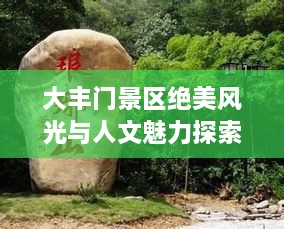 大丰门景区绝美风光与人文魅力探索攻略，最新攻略图呈现绝佳路线！