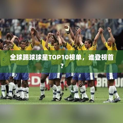 全球踢球球星TOP10榜单，谁登榜首？