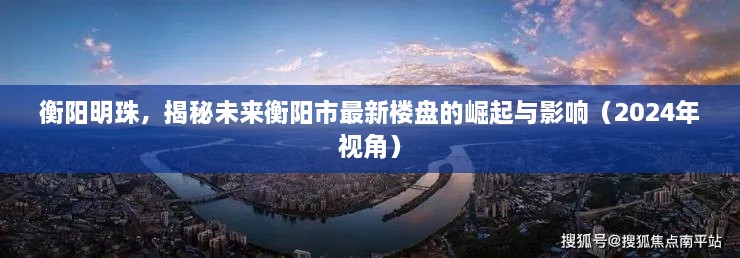 揭秘衡阳明珠，未来楼盘崛起与影响展望（2024年视角）