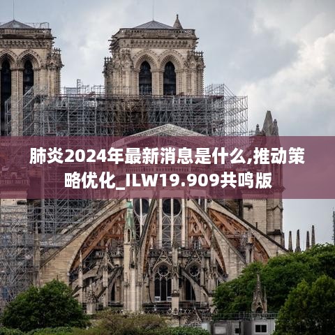 肺炎2024年最新消息是什么,推动策略优化_ILW19.909共鸣版