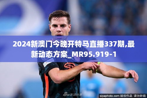 2024新澳门今晚开特马直播337期,最新动态方案_MR95.919-1