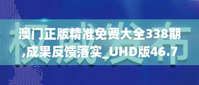 澳门正版精准免费大全338期,成果反馈落实_UHD版46.716-7