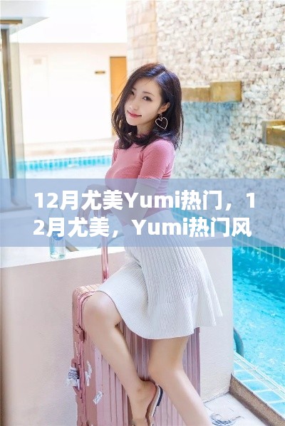 12月尤美Yumi的热门风采，绽放时刻