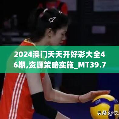 2024澳门天天开好彩大全46期,资源策略实施_MT39.763-5