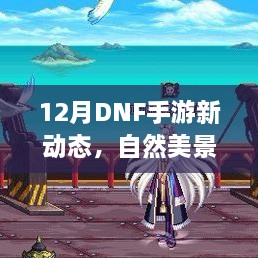 12月DNF手游新动态，自然美景之旅，探索内心的宁静与平和之旅