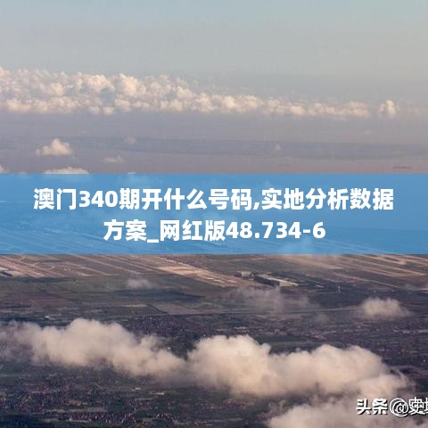 澳门340期开什么号码,实地分析数据方案_网红版48.734-6