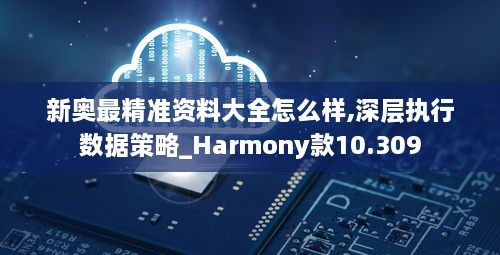 新奥最精准资料大全怎么样,深层执行数据策略_Harmony款10.309