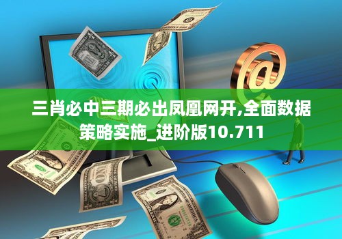 三肖必中三期必出凤凰网开,全面数据策略实施_进阶版10.711