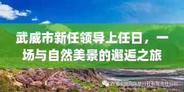 武威市新任领导上任日邂逅自然美景之旅