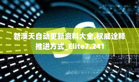 新澳天自动更新资料大全,权威诠释推进方式_Elite7.241