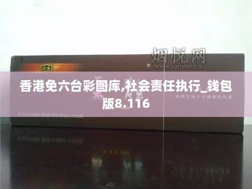 香港免六台彩图库,社会责任执行_钱包版8.116