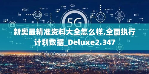 新奥最精准资料大全怎么样,全面执行计划数据_Deluxe2.347