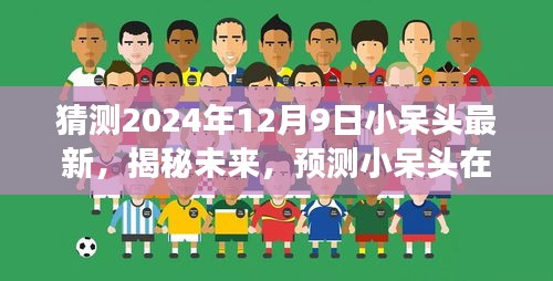 揭秘未来，小呆头在2024年12月9日的最新发展预测与展望