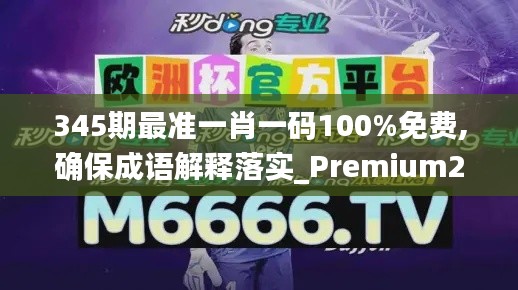 345期最准一肖一码100%免费,确保成语解释落实_Premium2.870