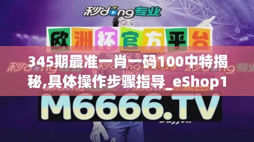 345期最准一肖一码100中特揭秘,具体操作步骤指导_eShop14.139