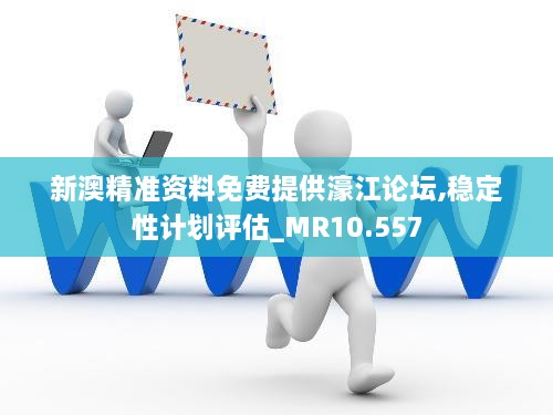 新澳精准资料免费提供濠江论坛,稳定性计划评估_MR10.557