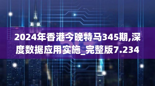 2024年香港今晚特马345期,深度数据应用实施_完整版7.234