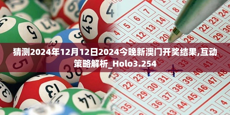 猜测2024年12月12日2024今晚新澳门开奖结果,互动策略解析_Holo3.254