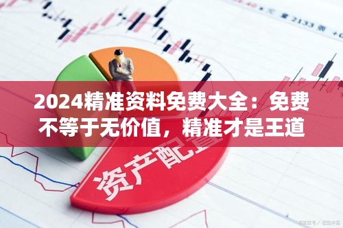 2024精准资料免费大全：免费不等于无价值，精准才是王道