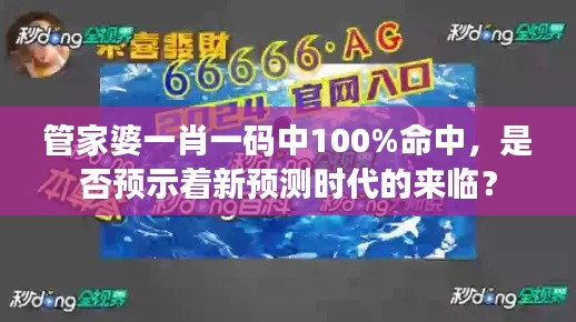 管家婆一肖一码中100%命中，是否预示着新预测时代的来临？