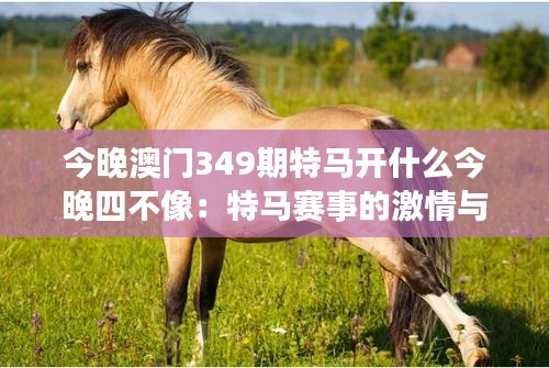 今晚澳门349期特马开什么今晚四不像：特马赛事的激情与梦想