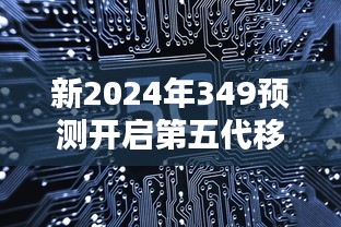 新2024年349预测开启第五代移动通信技术（5G）的普及