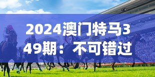 2024澳门特马349期：不可错过的澳门赛马盛事