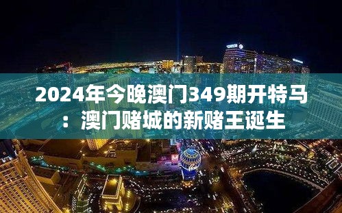 2024年今晚澳门349期开特马：澳门赌城的新赌王诞生