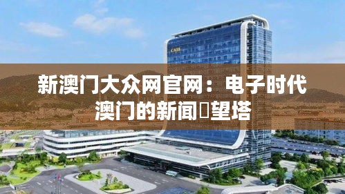 新澳门大众网官网：电子时代澳门的新闻瞭望塔