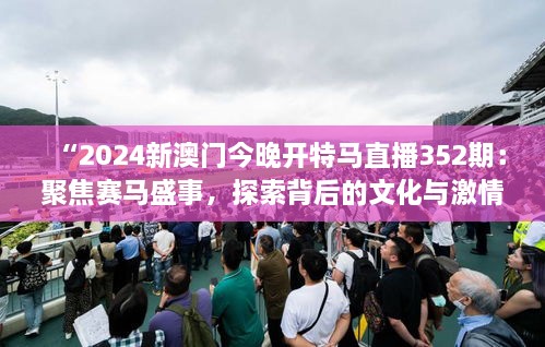 “2024新澳门今晚开特马直播352期：聚焦赛马盛事，探索背后的文化与激情”