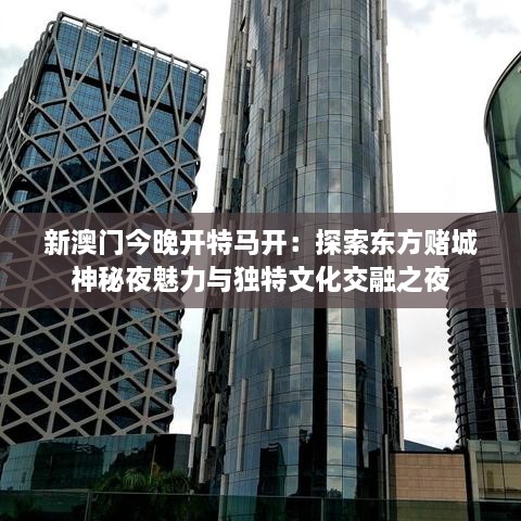 新澳门今晚开特马开：探索东方赌城神秘夜魅力与独特文化交融之夜